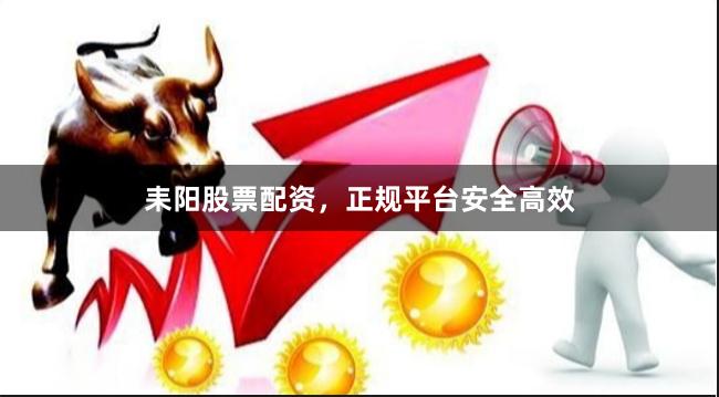 耒阳股票配资，正规平台安全高效