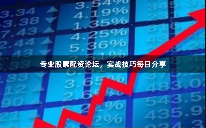 专业股票配资论坛，实战技巧每日分享
